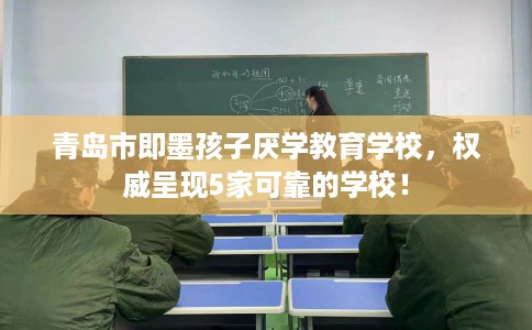 青岛市即墨孩子厌学教育学校,权威呈现5家可靠的学校! 青岛市即墨孩子厌学教育学校,权威呈现5家可靠的学校!