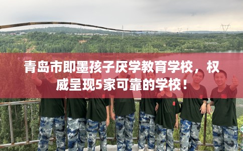 青岛市即墨孩子厌学教育学校,权威呈现5家可靠的学校! 青岛市即墨孩子厌学教育学校,权威呈现5家可靠的学校!