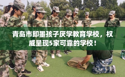 青岛市即墨孩子厌学教育学校,权威呈现5家可靠的学校! 青岛市即墨孩子厌学教育学校,权威呈现5家可靠的学校!