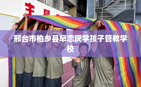 邢台市柏乡县早恋厌学孩子管教学校 邢台市柏乡县早恋厌学孩子管教学校