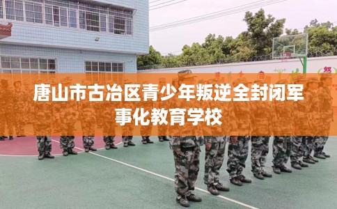 唐山市古冶区青少年叛逆全封闭军事化教育学校