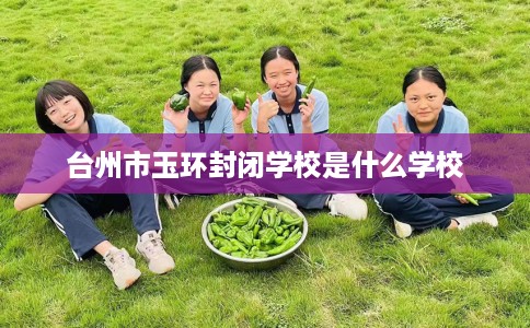 台州市玉环封闭学校是什么学校 台州市玉环封闭学校是什么学校