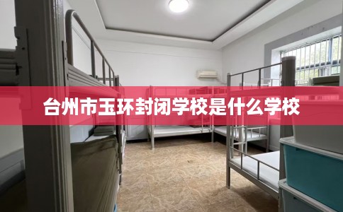 台州市玉环封闭学校是什么学校 台州市玉环封闭学校是什么学校