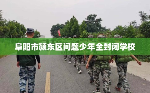 阜阳市颍东区问题少年全封闭学校 阜阳市颍东区问题少年全封闭学校