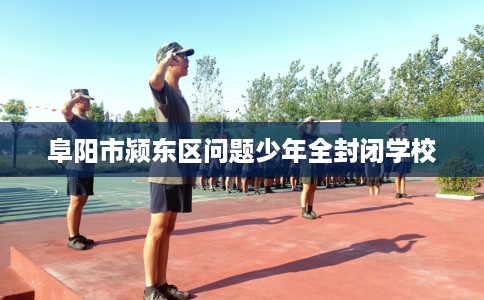 阜阳市颍东区问题少年全封闭学校 阜阳市颍东区问题少年全封闭学校