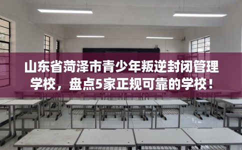 山东省菏泽市青少年叛逆封闭管理学校,盘点5家正规可靠的学校! 山东省菏泽市青少年叛逆封闭管理学校,盘点5家正规可靠的学校!