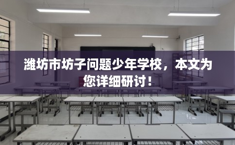 潍坊市坊子问题少年学校,本文为您详细研讨! 潍坊市坊子问题少年学校,本文为您详细研讨!