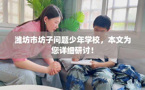 潍坊市坊子问题少年学校,本文为您详细研讨! 潍坊市坊子问题少年学校,本文为您详细研讨!