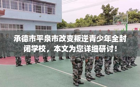 承德市平泉市改变叛逆青少年全封闭学校,本文为您详细研讨! 承德市平泉市改变叛逆青少年全封闭学校,本文为您详细研讨!