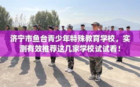 济宁市鱼台青少年特殊教育学校,实测有效推荐这几家学校试试看! 济宁市鱼台青少年特殊教育学校,实测有效推荐这几家学校试试看!