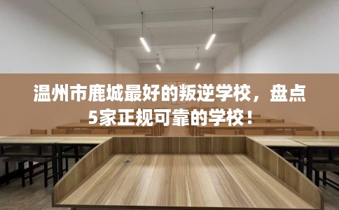 温州市鹿城最好的叛逆学校,盘点5家正规可靠的学校! 温州市鹿城最好的叛逆学校,盘点5家正规可靠的学校!