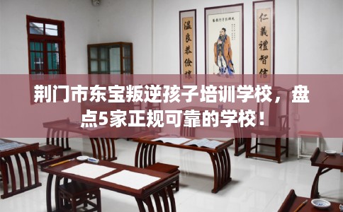 荆门市东宝叛逆孩子培训学校，盘点5家正规可靠的学校！