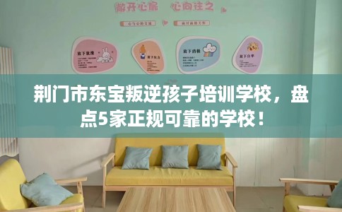 荆门市东宝叛逆孩子培训学校，盘点5家正规可靠的学校！