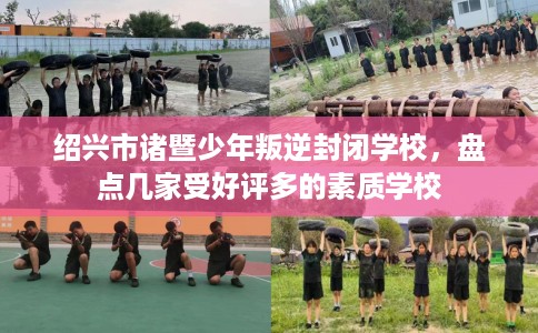 绍兴市诸暨少年叛逆封闭学校,盘点几家受好评多的素质学校 绍兴市诸暨少年叛逆封闭学校,盘点几家受好评多的素质学校