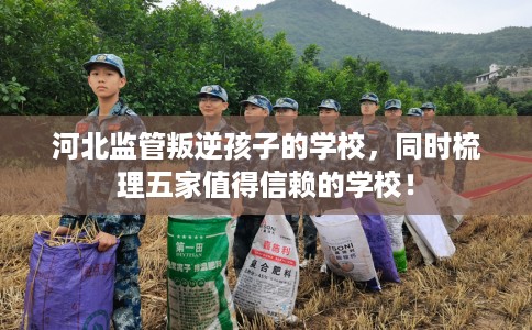 河北监管叛逆孩子的学校,同时梳理五家值得信赖的学校! 河北监管叛逆孩子的学校,同时梳理五家值得信赖的学校!