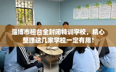 淄博市桓台全封闭特训学校,精心整理这几家学校一定有用! 淄博市桓台全封闭特训学校,精心整理这几家学校一定有用!