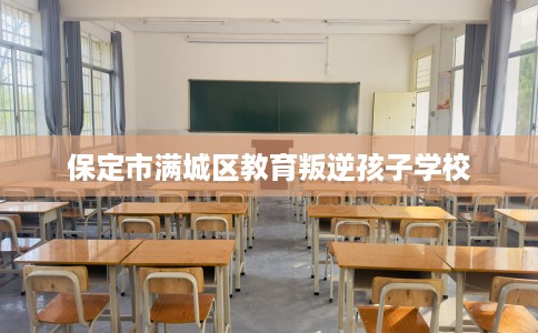 保定市满城区教育叛逆孩子学校 保定市满城区教育叛逆孩子学校