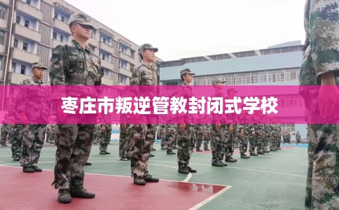 枣庄市叛逆管教封闭式学校