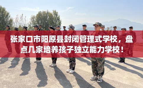 张家口市阳原县封闭管理式学校,盘点几家培养孩子独立能力学校! 张家口市阳原县封闭管理式学校,盘点几家培养孩子独立能力学校!