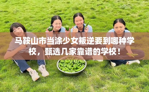 马鞍山市当涂少女叛逆要到哪种学校，甄选几家靠谱的学校！