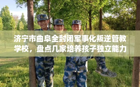 济宁市曲阜全封闭军事化叛逆管教学校,盘点几家培养孩子独立能力学校! 济宁市曲阜全封闭军事化叛逆管教学校,盘点几家培养孩子独立能力学校!