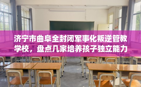 济宁市曲阜全封闭军事化叛逆管教学校,盘点几家培养孩子独立能力学校! 济宁市曲阜全封闭军事化叛逆管教学校,盘点几家培养孩子独立能力学校!