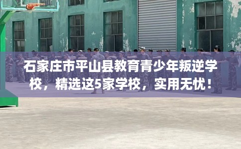 石家庄市平山县教育青少年叛逆学校,精选这5家学校,实用无忧! 石家庄市平山县教育青少年叛逆学校,精选这5家学校,实用无忧!