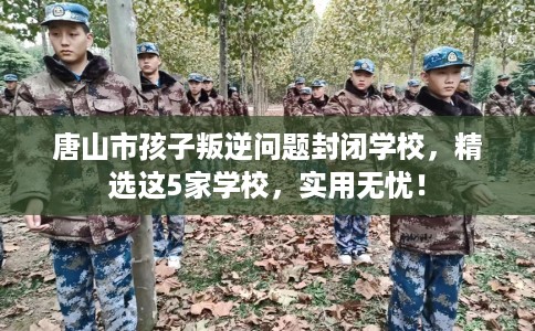 唐山市孩子叛逆问题封闭学校，精选这5家学校，实用无忧！