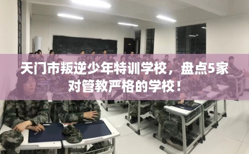 天门市叛逆少年特训学校,盘点5家对管教严格的学校! 天门市叛逆少年特训学校,盘点5家对管教严格的学校!