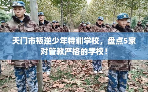 天门市叛逆少年特训学校,盘点5家对管教严格的学校! 天门市叛逆少年特训学校,盘点5家对管教严格的学校!