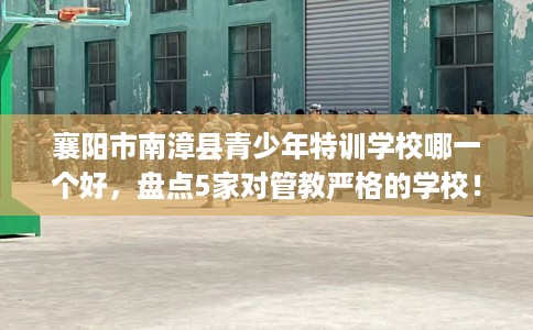 襄阳市南漳县青少年特训学校哪一个好,盘点5家对管教严格的学校! 襄阳市南漳县青少年特训学校哪一个好,盘点5家对管教严格的学校!