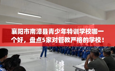 襄阳市南漳县青少年特训学校哪一个好,盘点5家对管教严格的学校! 襄阳市南漳县青少年特训学校哪一个好,盘点5家对管教严格的学校!