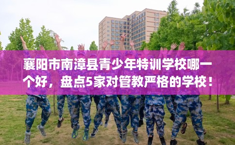 襄阳市南漳县青少年特训学校哪一个好,盘点5家对管教严格的学校! 襄阳市南漳县青少年特训学校哪一个好,盘点5家对管教严格的学校!