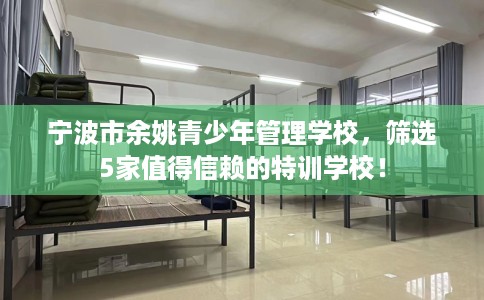 宁波市余姚青少年管理学校，筛选5家值得信赖的特训学校！