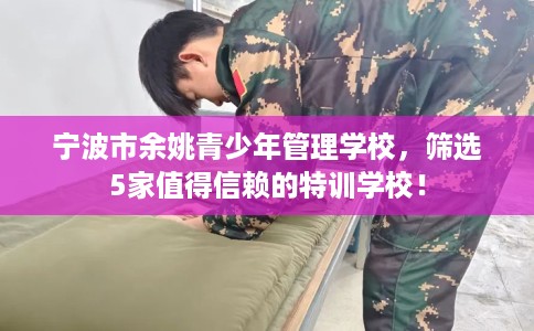 宁波市余姚青少年管理学校，筛选5家值得信赖的特训学校！