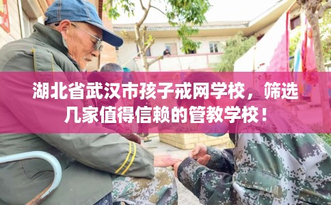 湖北省武汉市孩子戒网学校,筛选几家值得信赖的管教学校! 湖北省武汉市孩子戒网学校,筛选几家值得信赖的管教学校!