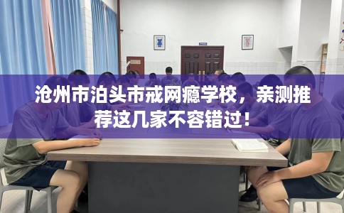 沧州市泊头市戒网瘾学校,亲测推荐这几家不容错过! 沧州市泊头市戒网瘾学校,亲测推荐这几家不容错过!