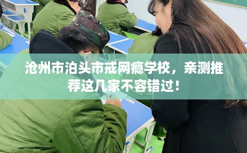 沧州市泊头市戒网瘾学校,亲测推荐这几家不容错过! 沧州市泊头市戒网瘾学校,亲测推荐这几家不容错过!