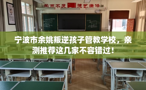 宁波市余姚叛逆孩子管教学校,亲测推荐这几家不容错过! 宁波市余姚叛逆孩子管教学校,亲测推荐这几家不容错过!