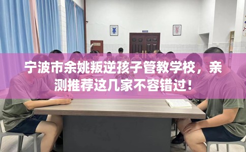 宁波市余姚叛逆孩子管教学校,亲测推荐这几家不容错过! 宁波市余姚叛逆孩子管教学校,亲测推荐这几家不容错过!