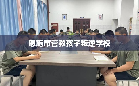 恩施市管教孩子叛逆学校 恩施市管教孩子叛逆学校
