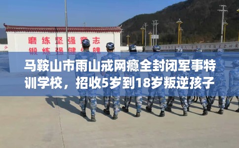 马鞍山市雨山戒网瘾全封闭军事特训学校,招收5岁到18岁叛逆孩子! 马鞍山市雨山戒网瘾全封闭军事特训学校,招收5岁到18岁叛逆孩子!