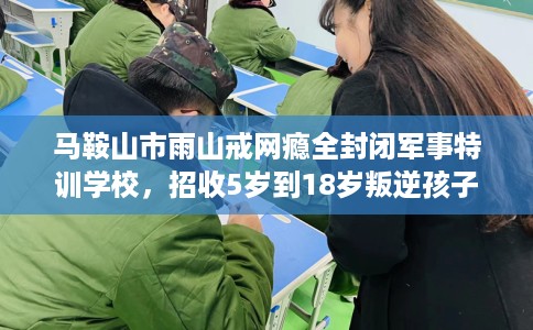 马鞍山市雨山戒网瘾全封闭军事特训学校,招收5岁到18岁叛逆孩子! 马鞍山市雨山戒网瘾全封闭军事特训学校,招收5岁到18岁叛逆孩子!