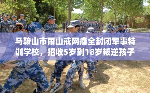 马鞍山市雨山戒网瘾全封闭军事特训学校,招收5岁到18岁叛逆孩子! 马鞍山市雨山戒网瘾全封闭军事特训学校,招收5岁到18岁叛逆孩子!