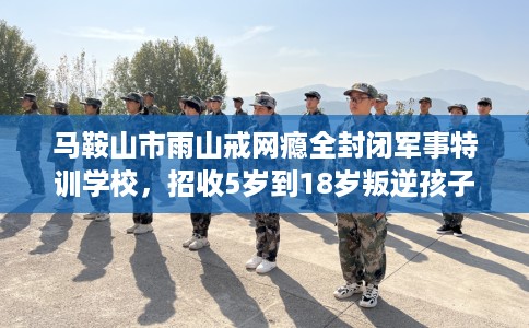 马鞍山市雨山戒网瘾全封闭军事特训学校,招收5岁到18岁叛逆孩子! 马鞍山市雨山戒网瘾全封闭军事特训学校,招收5岁到18岁叛逆孩子!