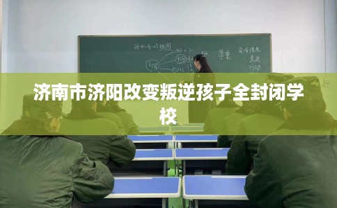 济南市济阳改变叛逆孩子全封闭学校