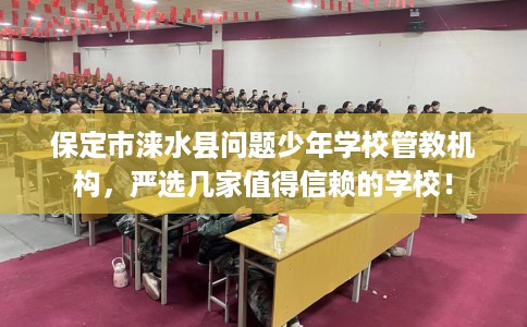 保定市涞水县问题少年学校管教机构,严选几家值得信赖的学校! 保定市涞水县问题少年学校管教机构,严选几家值得信赖的学校!