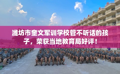 潍坊市奎文军训学校管不听话的孩子,荣获当地教育局好评! 潍坊市奎文军训学校管不听话的孩子,荣获当地教育局好评!
