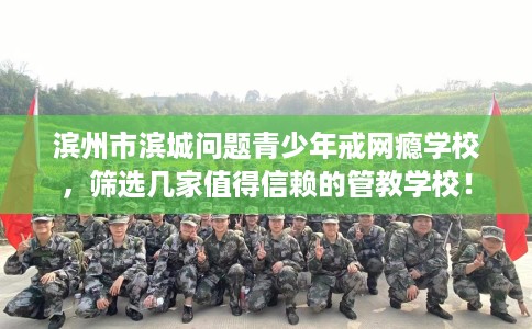 滨州市滨城问题青少年戒网瘾学校,筛选几家值得信赖的管教学校! 滨州市滨城问题青少年戒网瘾学校,筛选几家值得信赖的管教学校!