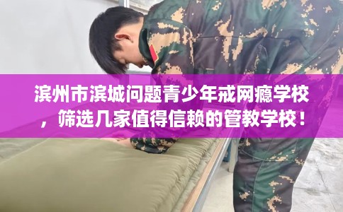 滨州市滨城问题青少年戒网瘾学校,筛选几家值得信赖的管教学校! 滨州市滨城问题青少年戒网瘾学校,筛选几家值得信赖的管教学校!